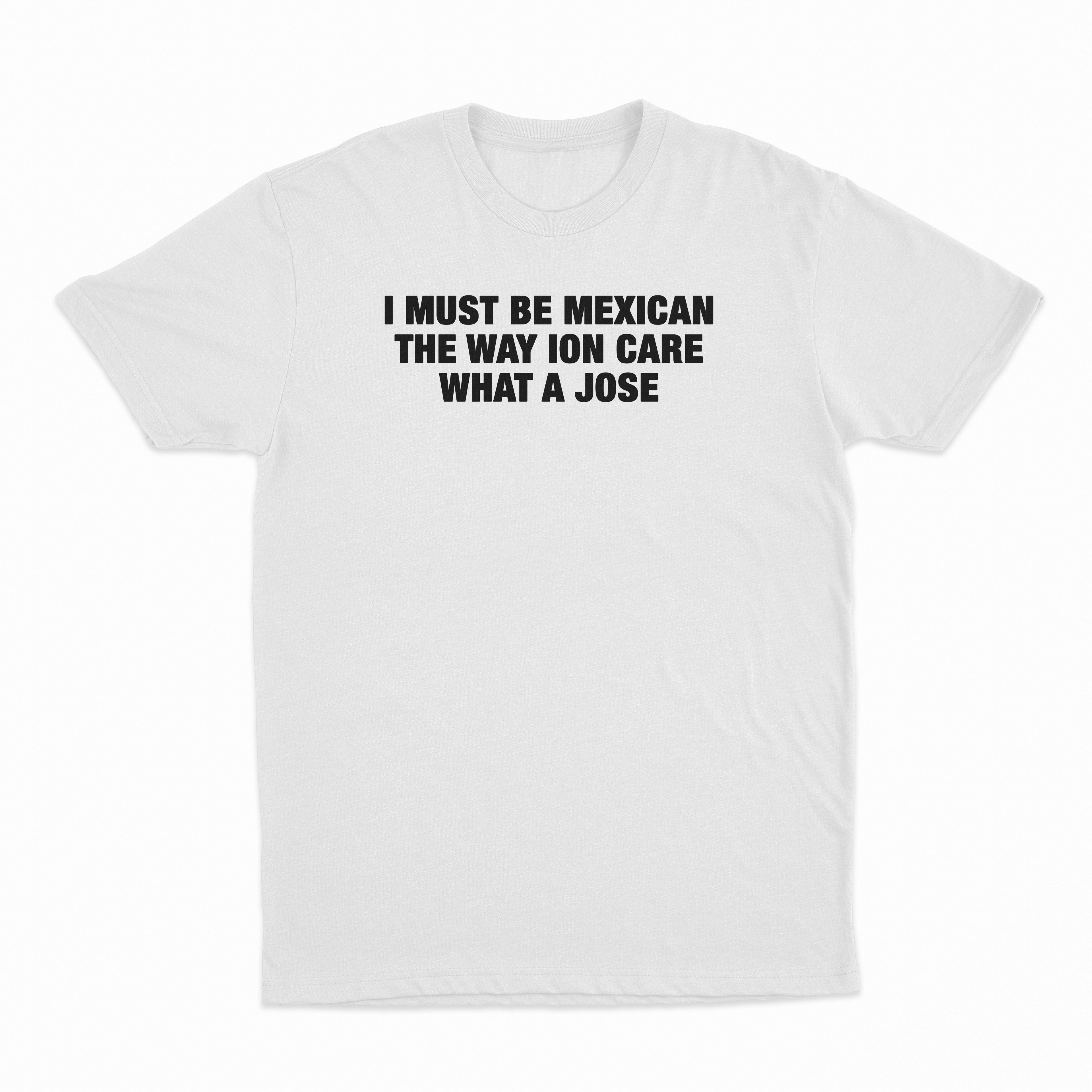 I Must Be Mexican The Way Ion Care What A Jose T-Shirt