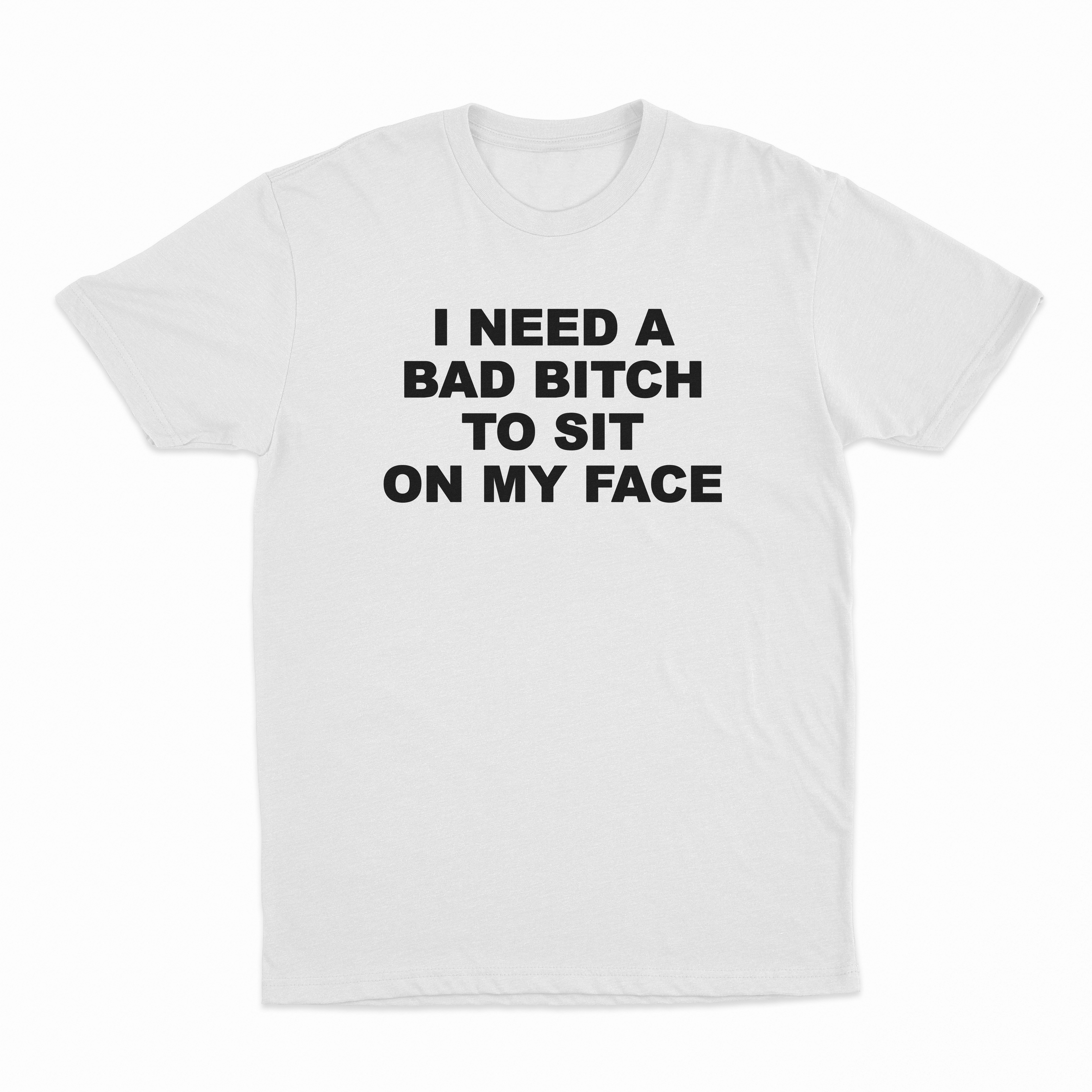 I Need A Bad Bitch To Sit On My Face T-Shirt