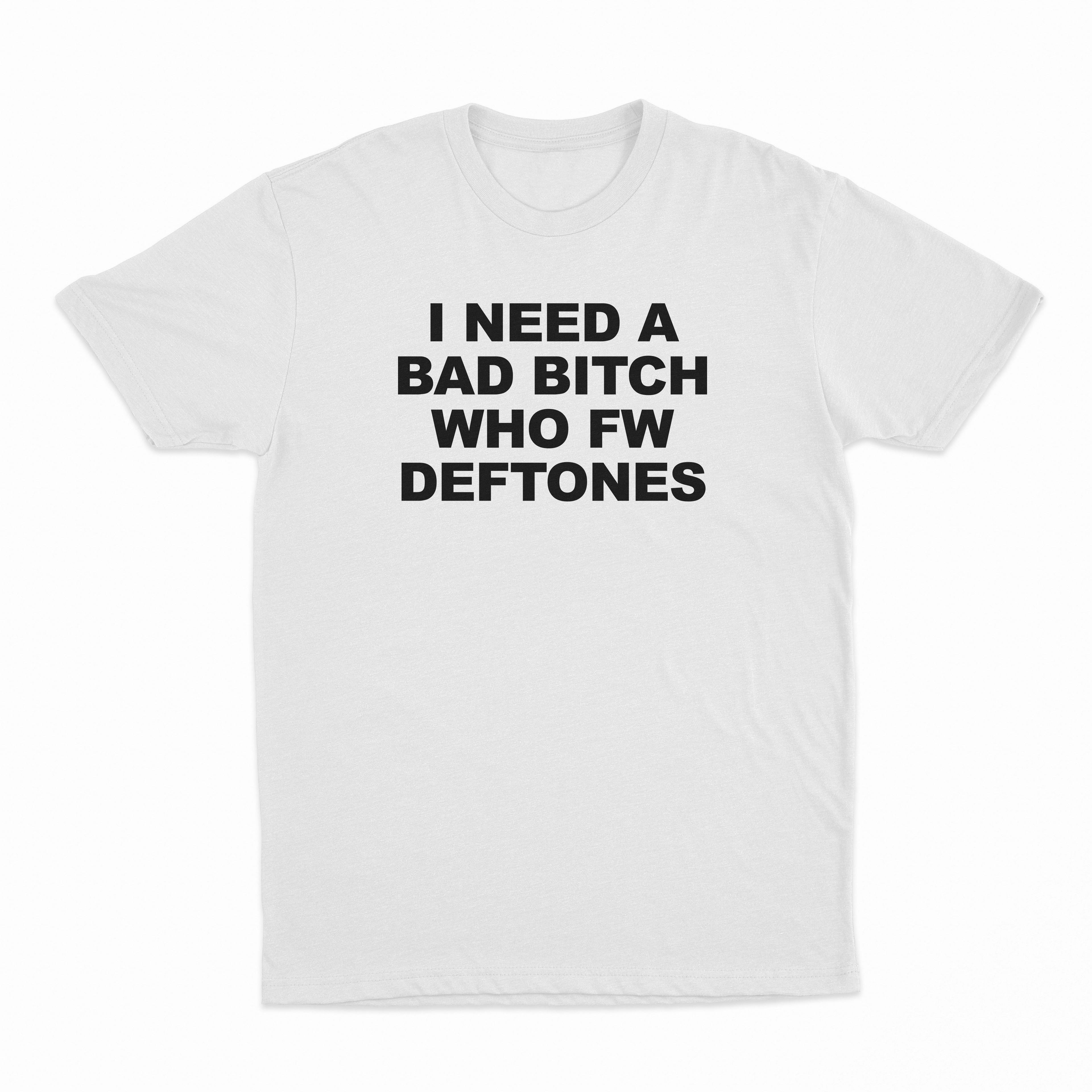 I Need A Bad Bitch Who FW Deftones T-Shirt