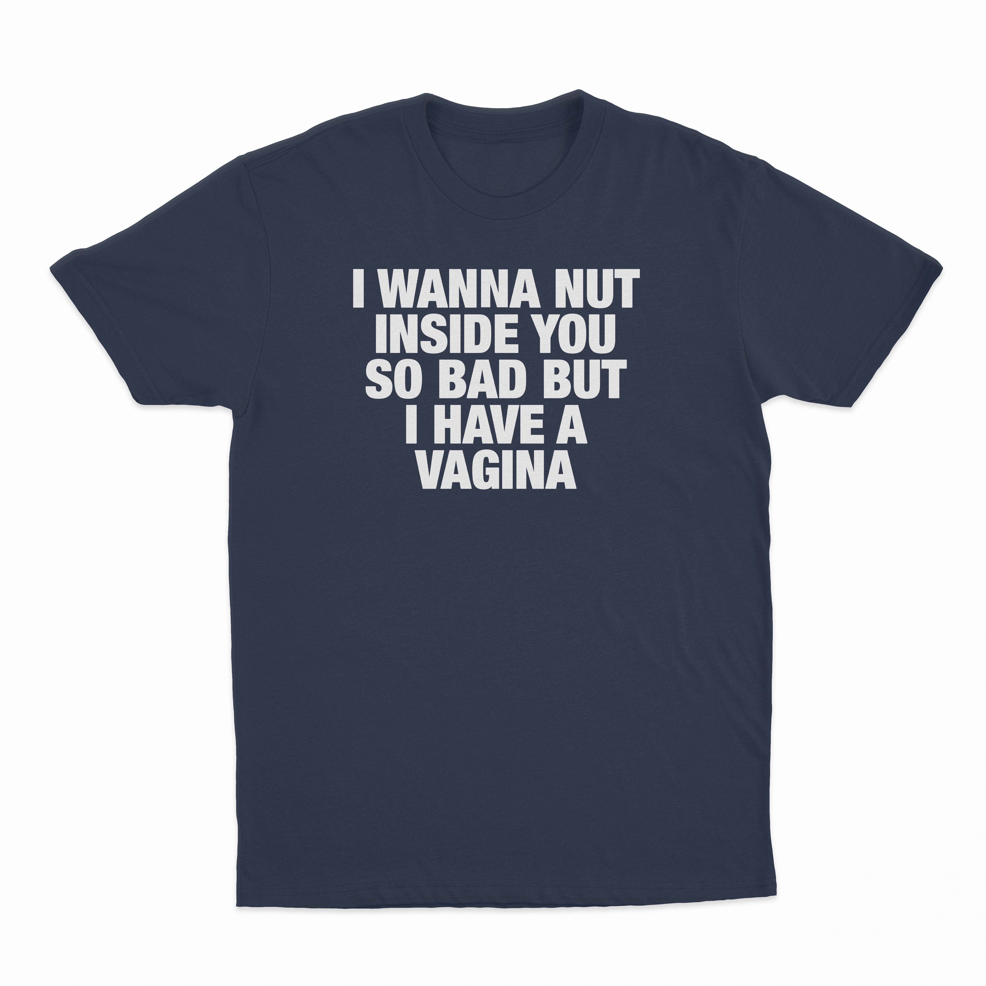I Wanna Nut Inside You So Bad But I Have A Vagina T-Shirt