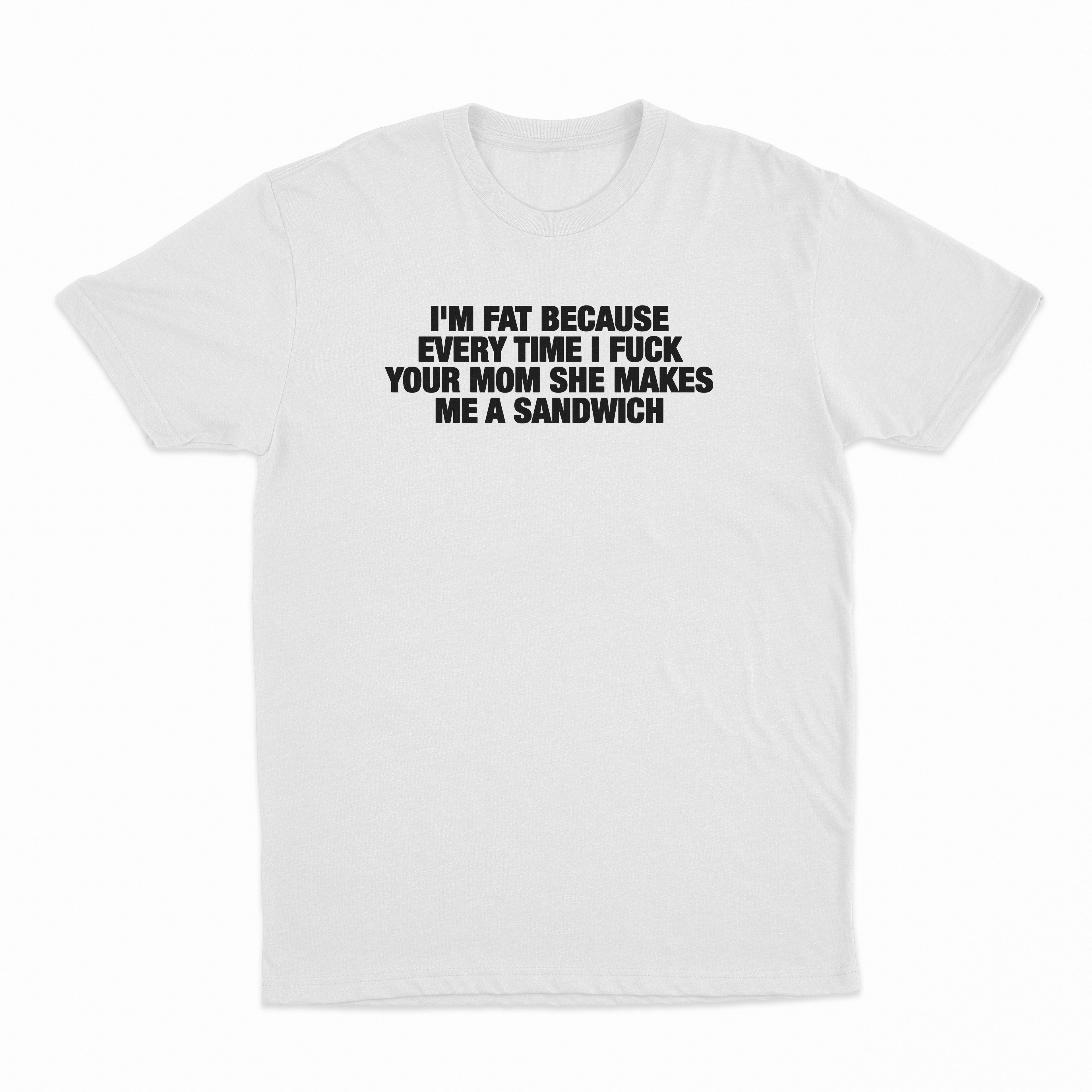 I'm Fat Because Every Time I Fuck Your Mom She Makes Me A Sandwich T-Shirt