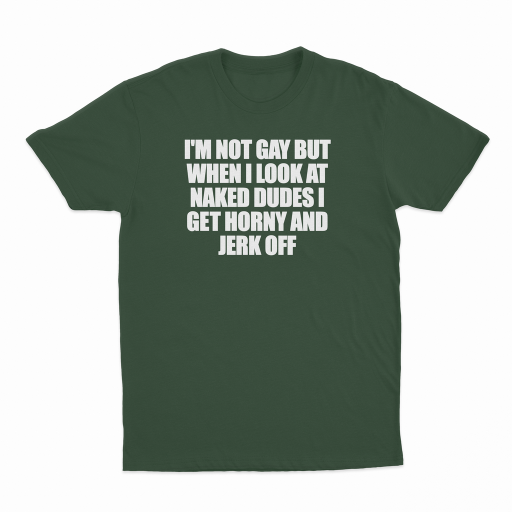 I'm Not Gay But When I Look At Naked Dudes I Get Horny And Jerk Off T-Shirt