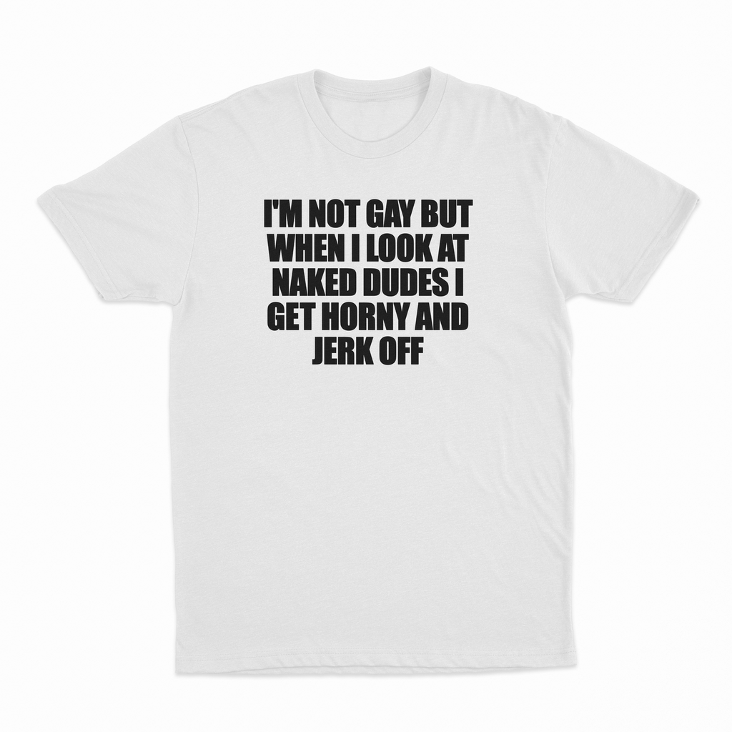 I'm Not Gay But When I Look At Naked Dudes I Get Horny And Jerk Off T-Shirt